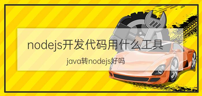 nodejs开发代码用什么工具 java转nodejs好吗？以后工作找什么方向呢？